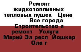 Ремонт жидкотопливных тепловых пушек › Цена ­ 500 - Все города Строительство и ремонт » Услуги   . Марий Эл респ.,Йошкар-Ола г.